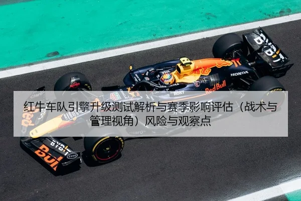 红牛车队引擎升级测试解析与赛季影响评估（战术与管理视角）风险与观察点