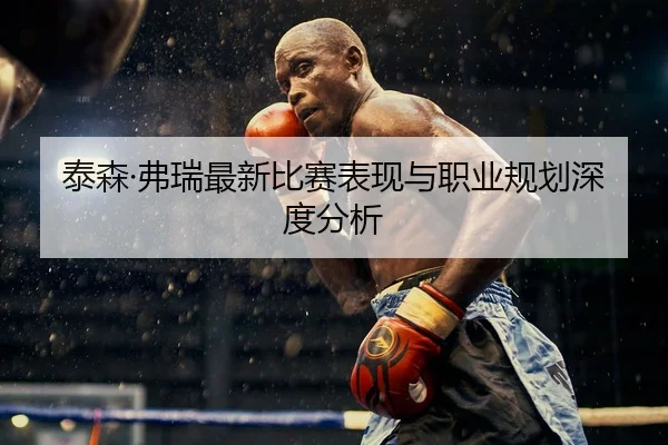 泰森·弗瑞最新比赛表现与职业规划深度分析