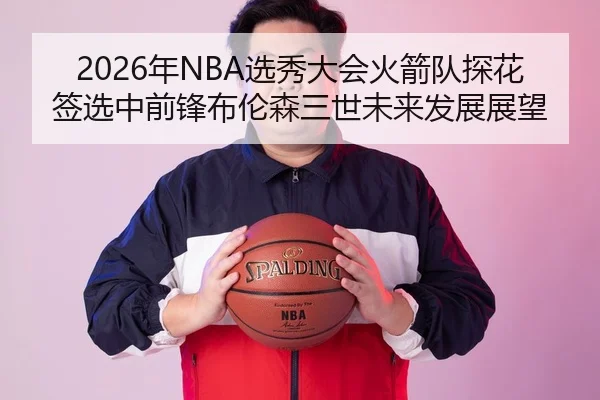 2026年NBA选秀大会火箭队探花签选中前锋布伦森三世未来发展展望