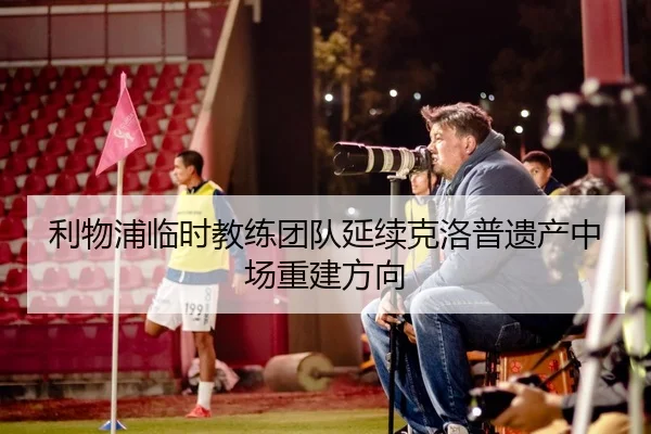 利物浦临时教练团队延续克洛普遗产中场重建方向