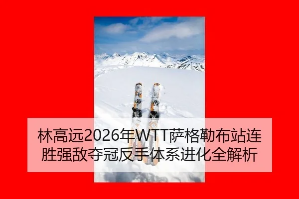 林高远2026年WTT萨格勒布站连胜强敌夺冠反手体系进化全解析